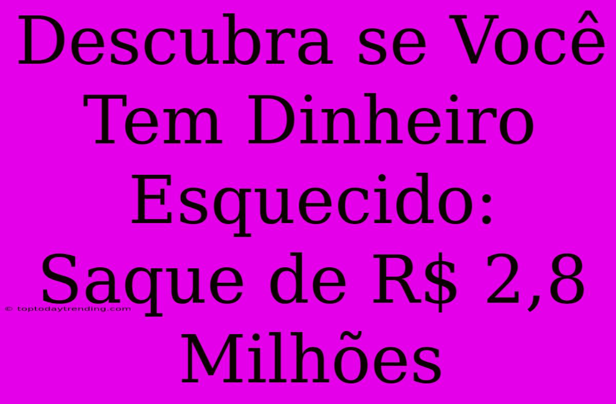 Descubra Se Você Tem Dinheiro Esquecido: Saque De R$ 2,8 Milhões