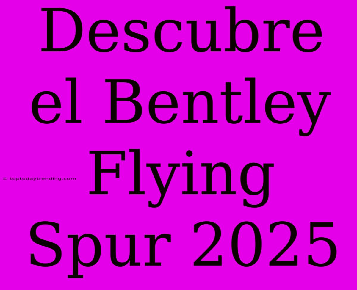 Descubre El Bentley Flying Spur 2025