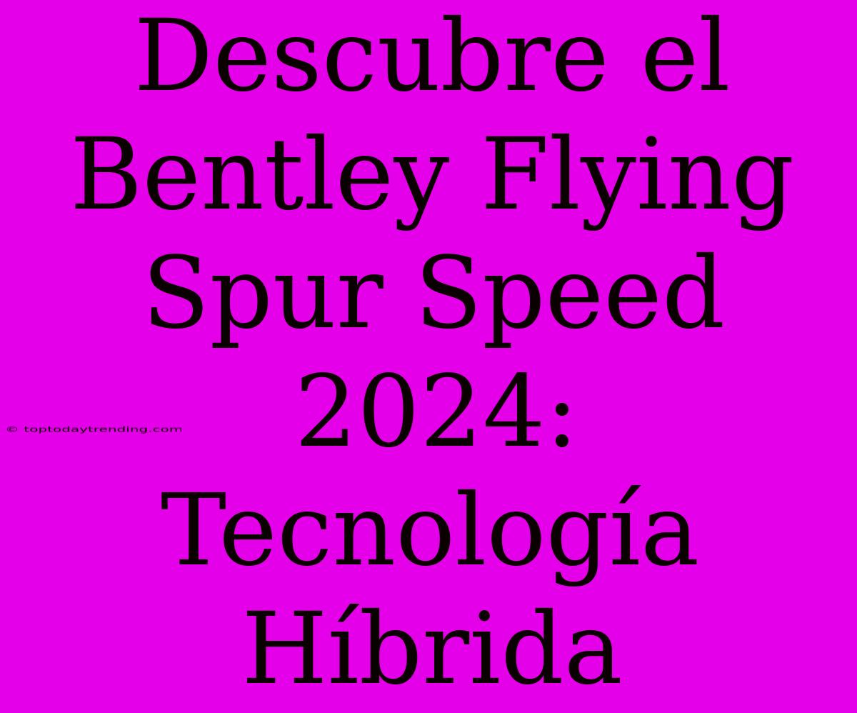 Descubre El Bentley Flying Spur Speed 2024: Tecnología Híbrida