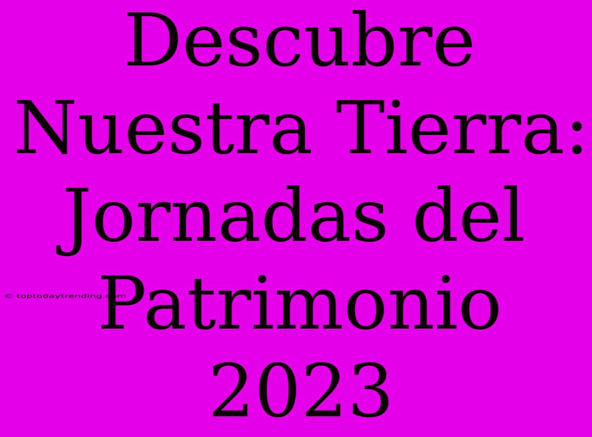 Descubre Nuestra Tierra: Jornadas Del Patrimonio 2023