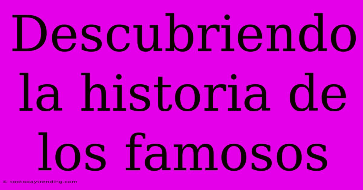 Descubriendo La Historia De Los Famosos