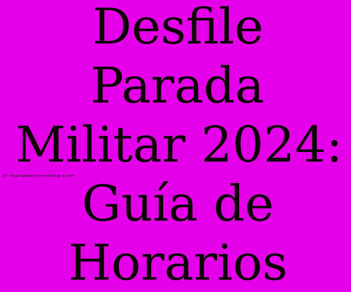 Desfile Parada Militar 2024: Guía De Horarios