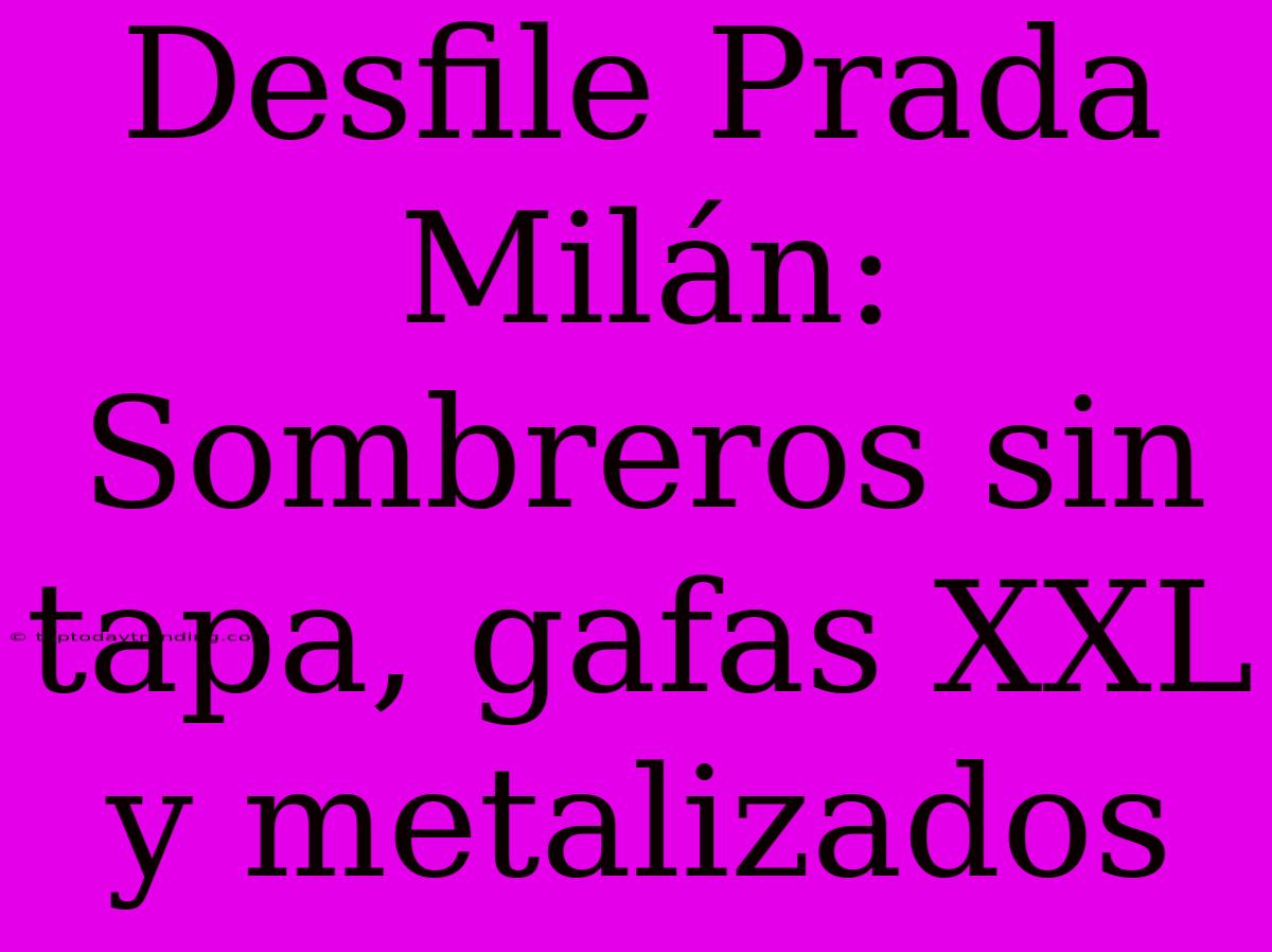 Desfile Prada Milán: Sombreros Sin Tapa, Gafas XXL Y Metalizados