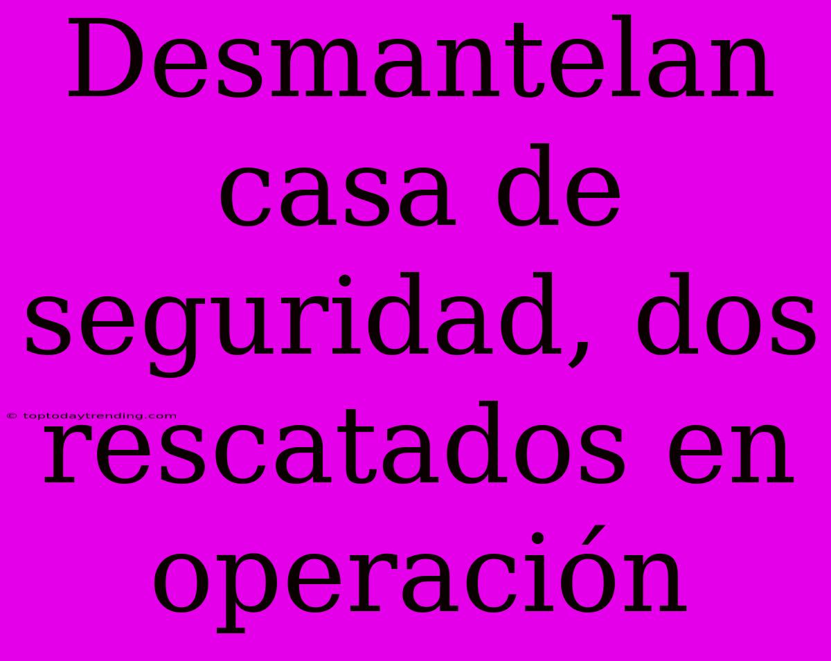 Desmantelan Casa De Seguridad, Dos Rescatados En Operación