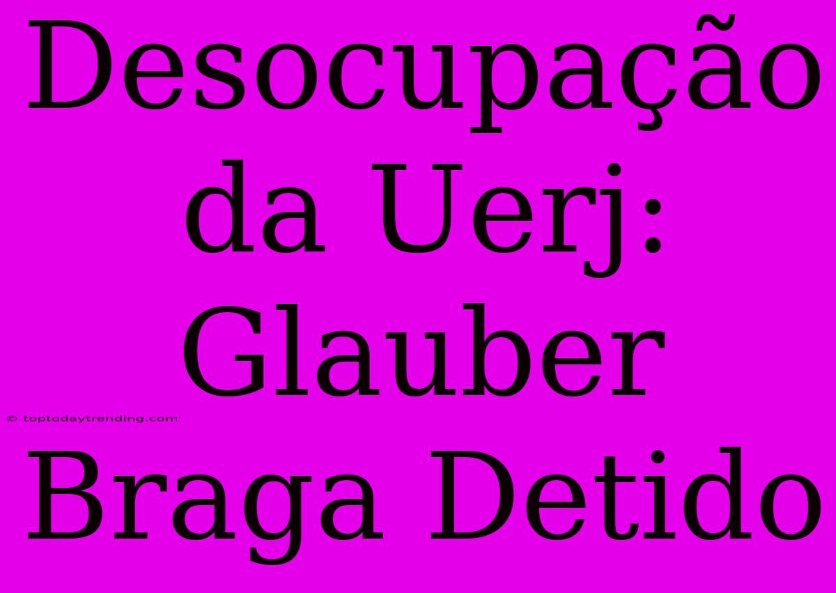 Desocupação Da Uerj: Glauber Braga Detido