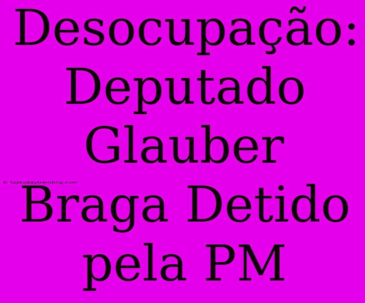 Desocupação: Deputado Glauber Braga Detido Pela PM