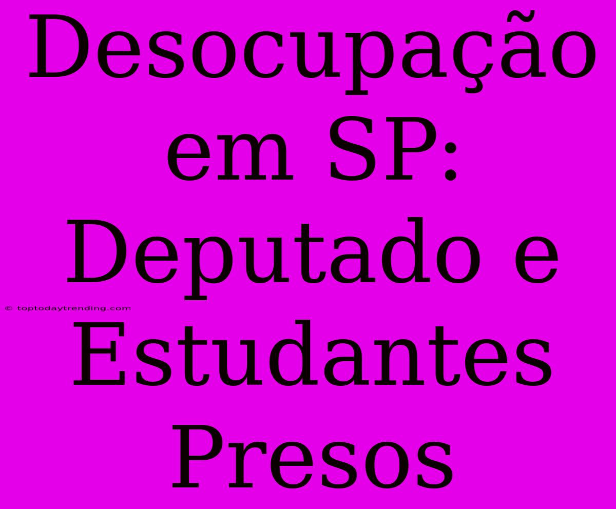 Desocupação Em SP: Deputado E Estudantes Presos