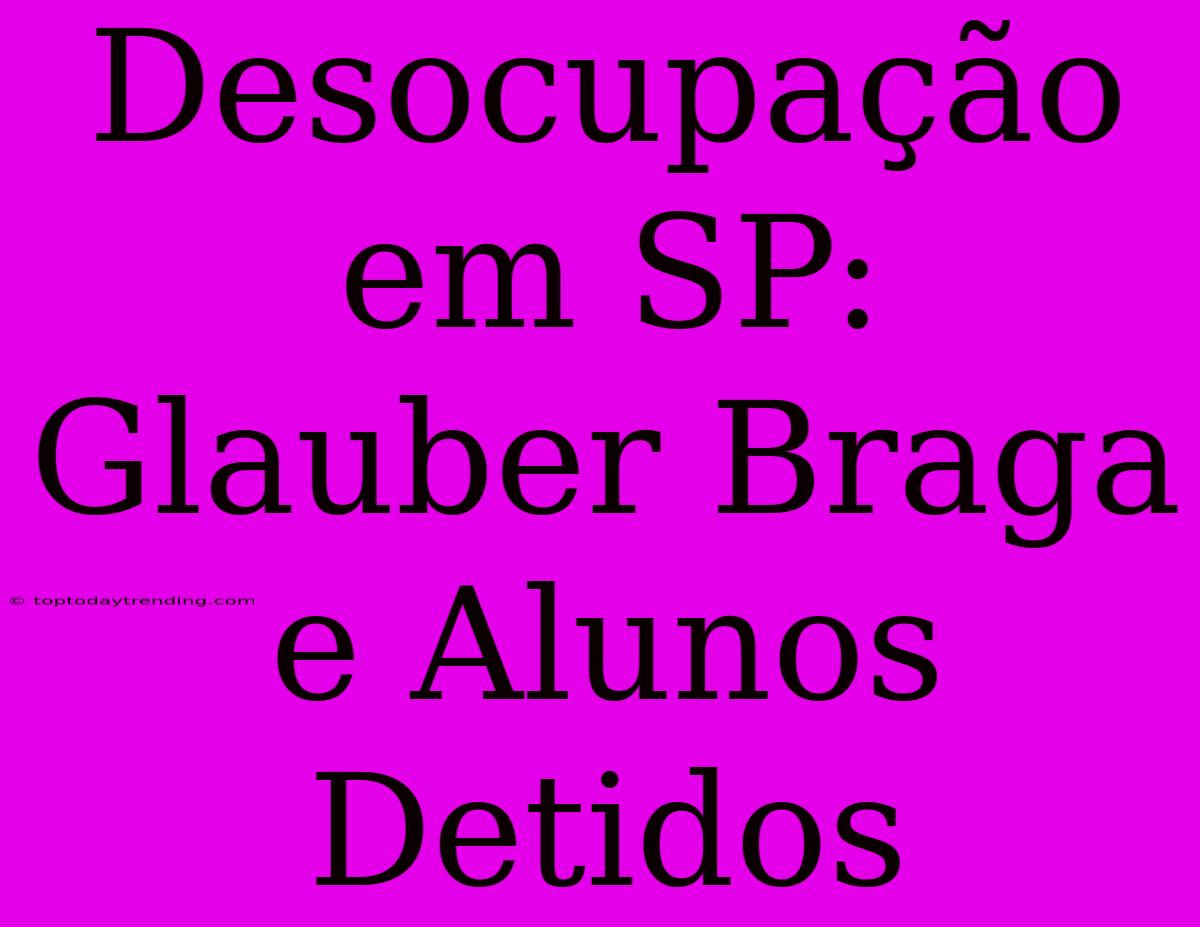 Desocupação Em SP: Glauber Braga E Alunos Detidos