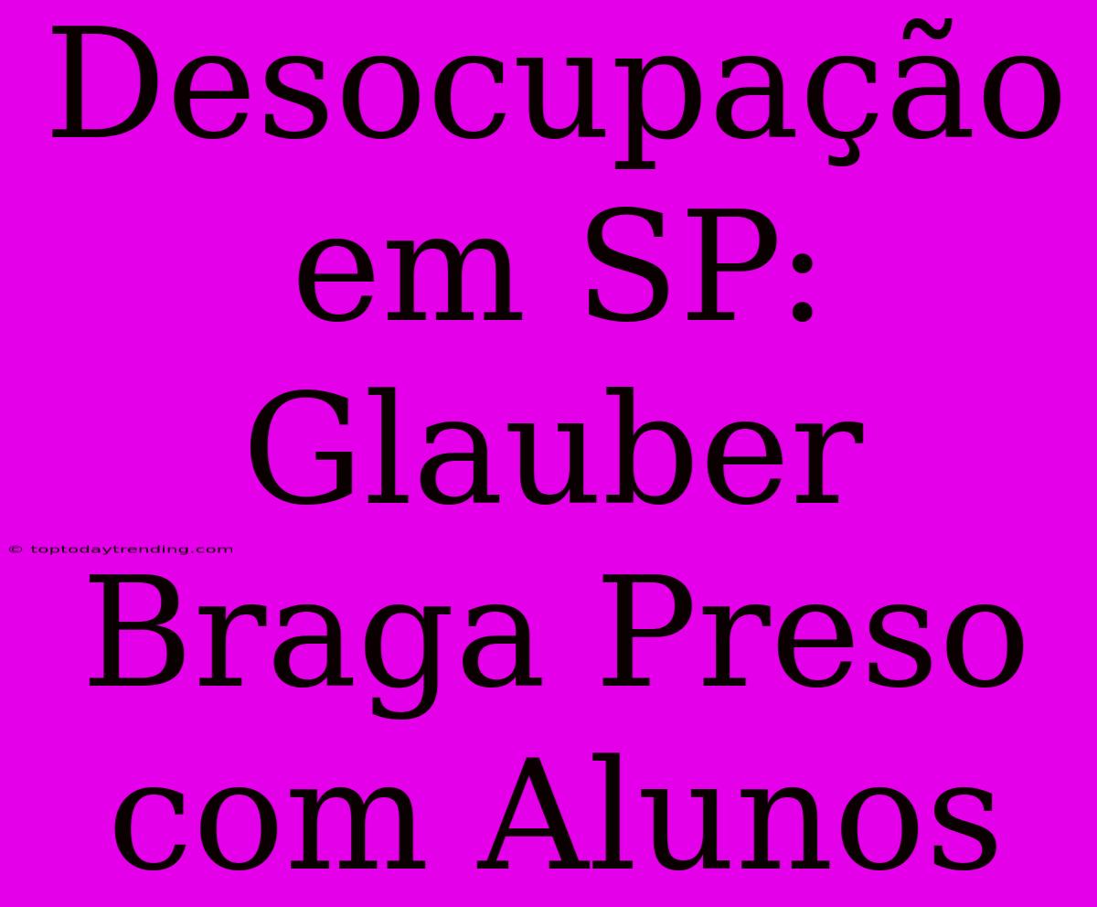 Desocupação Em SP: Glauber Braga Preso Com Alunos