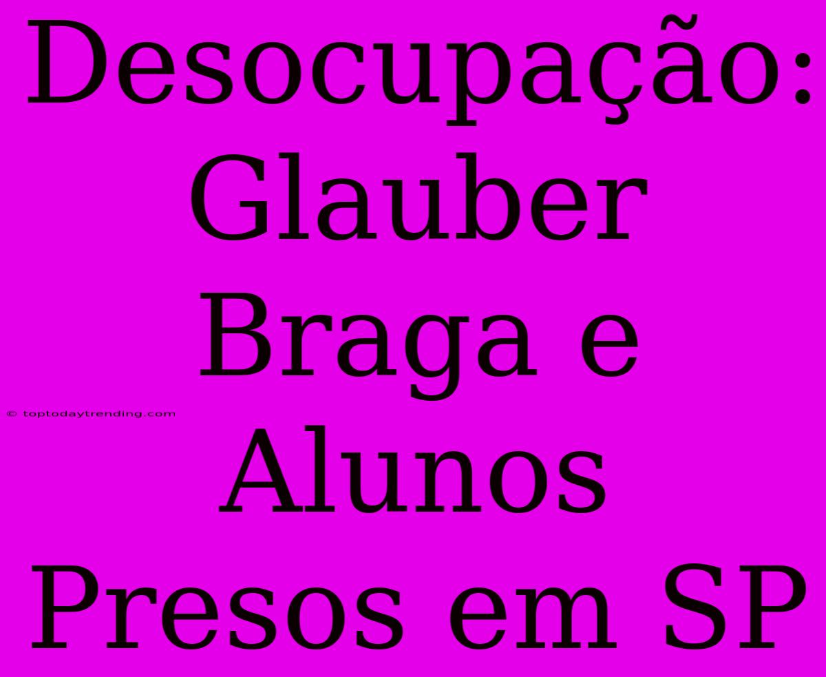 Desocupação: Glauber Braga E Alunos Presos Em SP