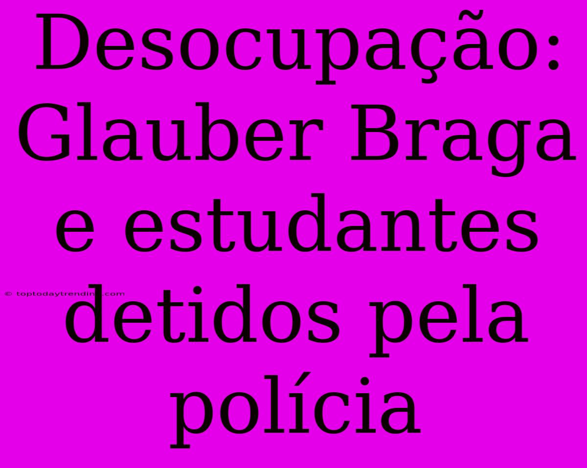 Desocupação: Glauber Braga E Estudantes Detidos Pela Polícia