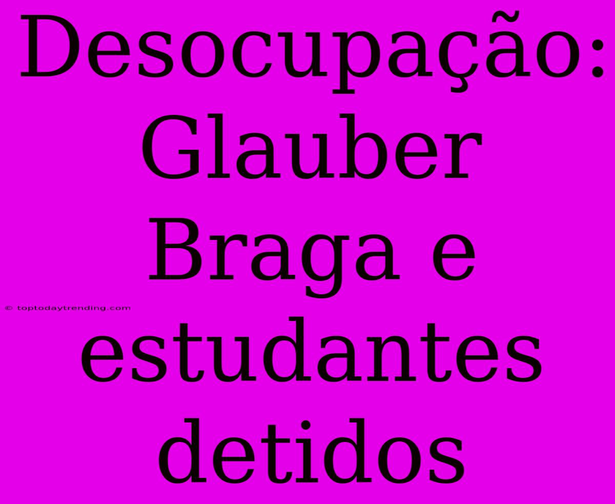 Desocupação: Glauber Braga E Estudantes Detidos