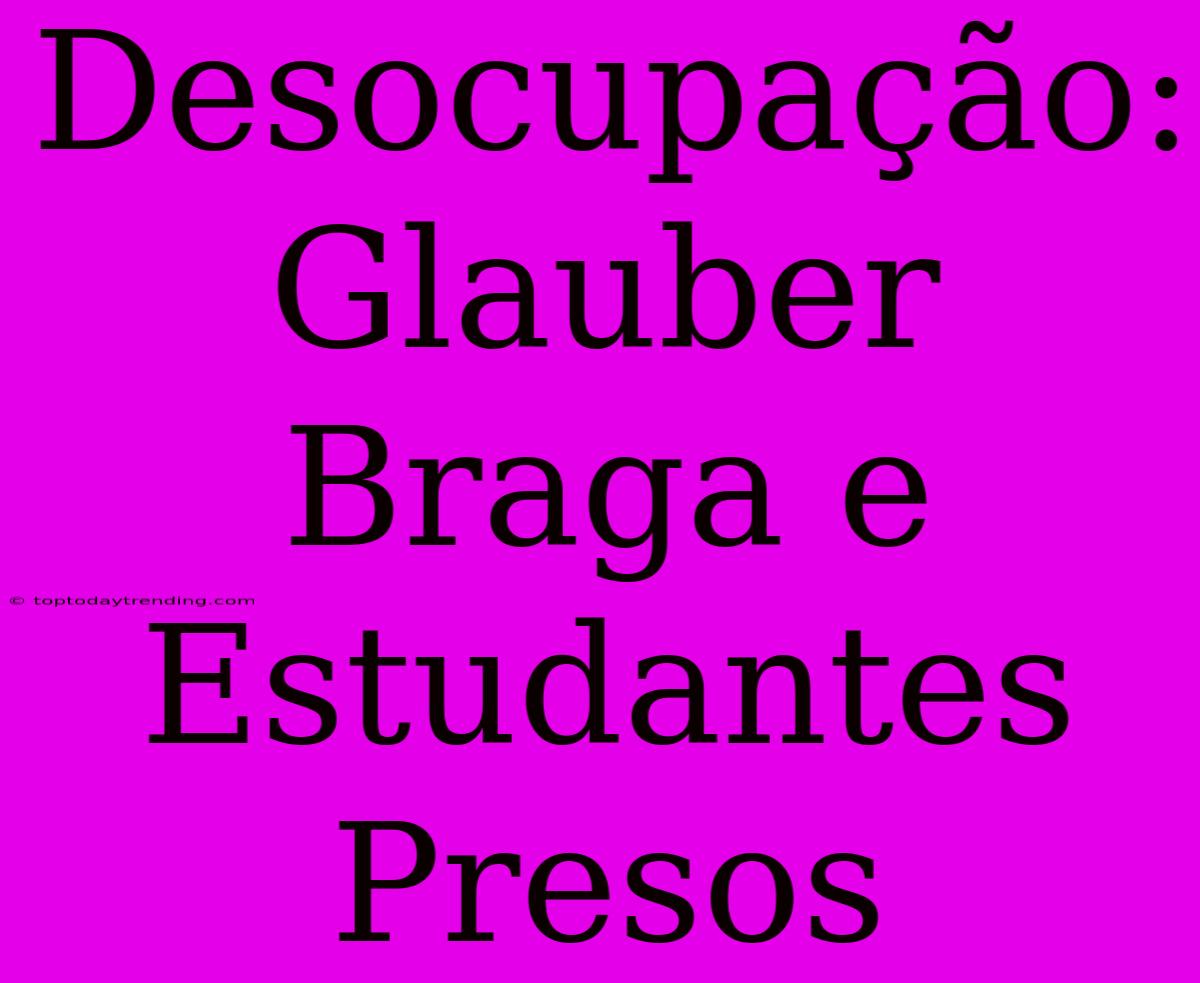 Desocupação: Glauber Braga E Estudantes Presos