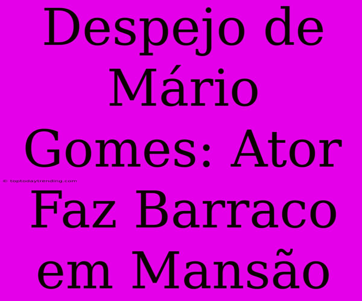 Despejo De Mário Gomes: Ator Faz Barraco Em Mansão