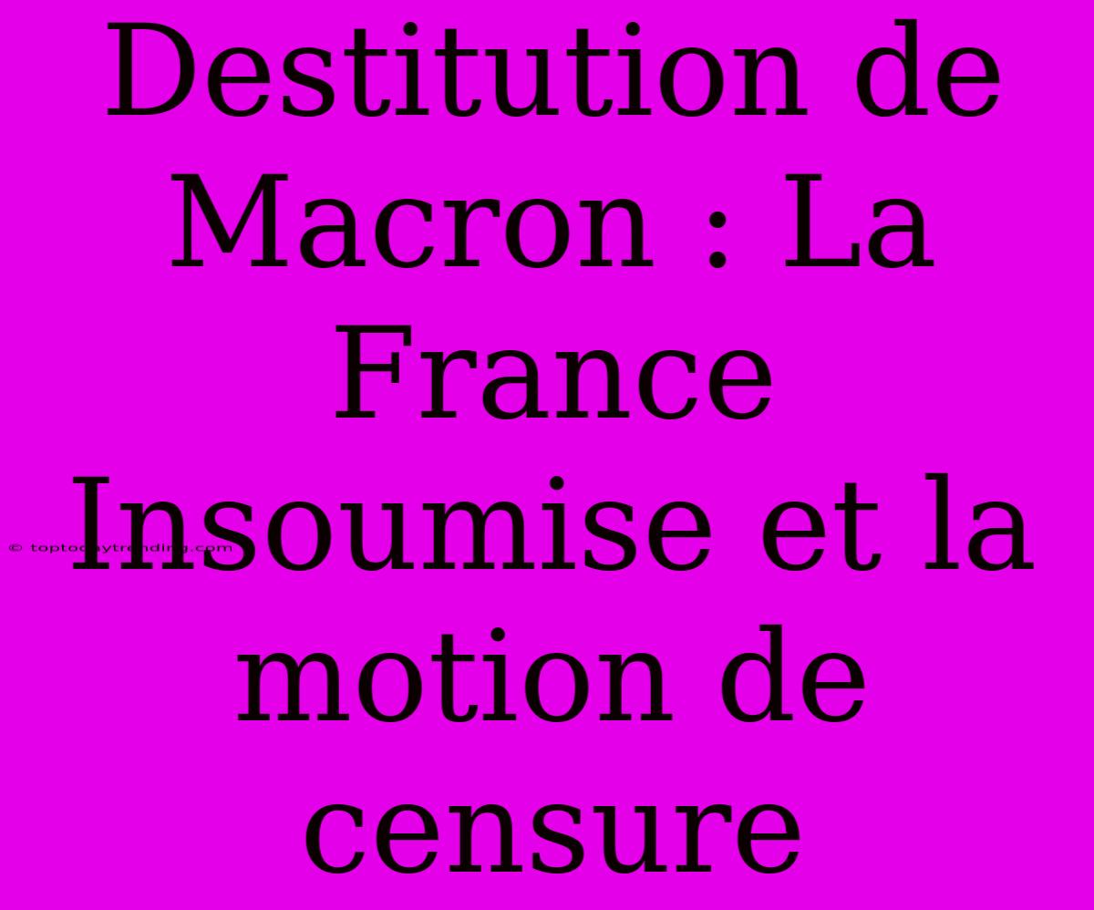 Destitution De Macron : La France Insoumise Et La Motion De Censure