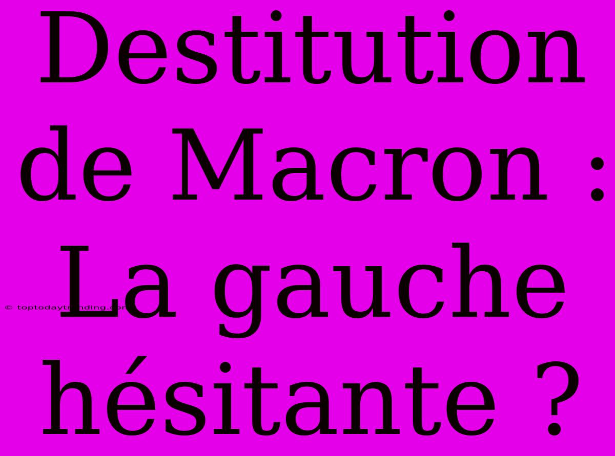 Destitution De Macron : La Gauche Hésitante ?