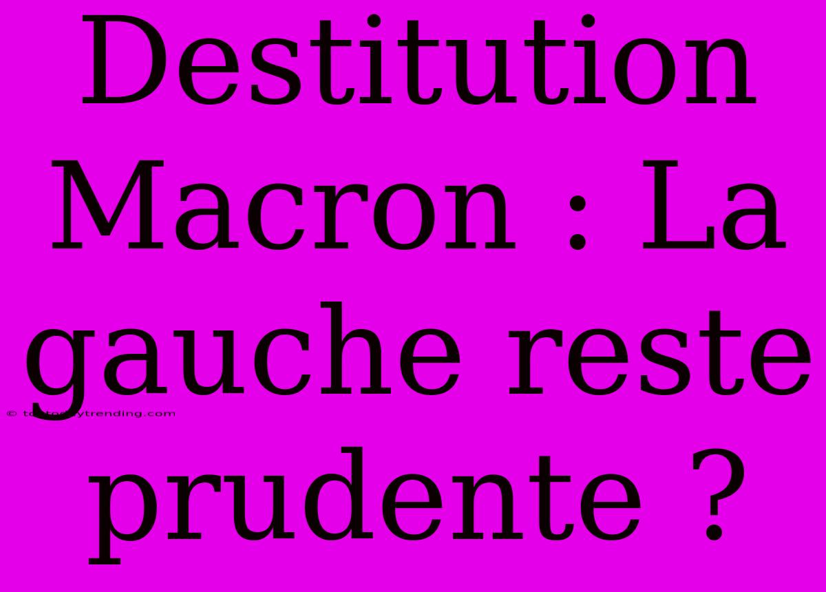 Destitution Macron : La Gauche Reste Prudente ?