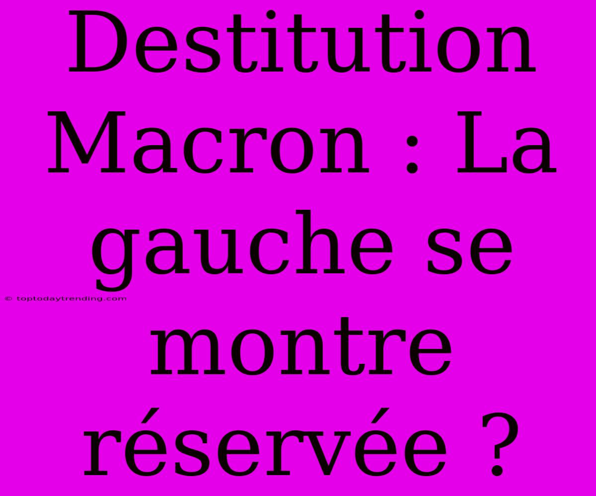 Destitution Macron : La Gauche Se Montre Réservée ?