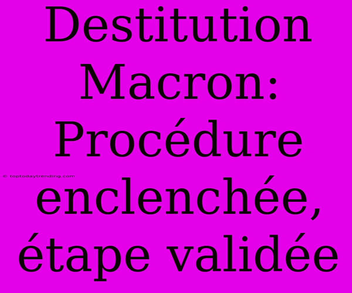 Destitution Macron: Procédure Enclenchée, Étape Validée