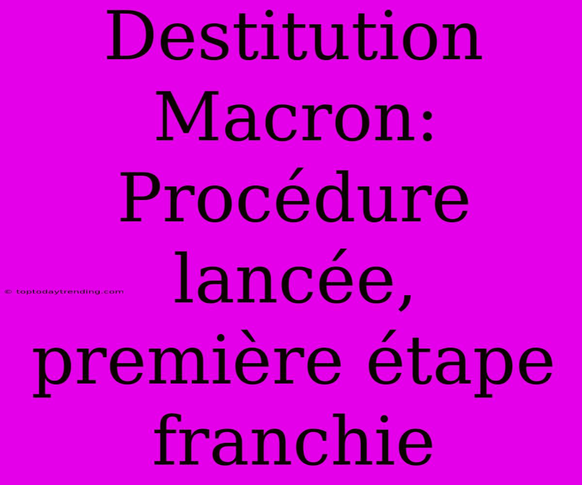 Destitution Macron: Procédure Lancée, Première Étape Franchie