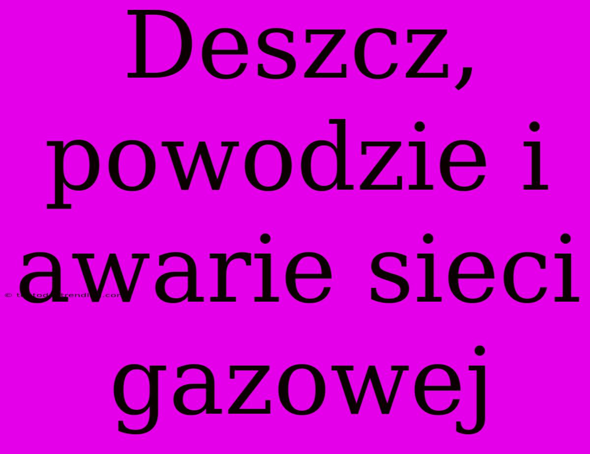 Deszcz, Powodzie I Awarie Sieci Gazowej