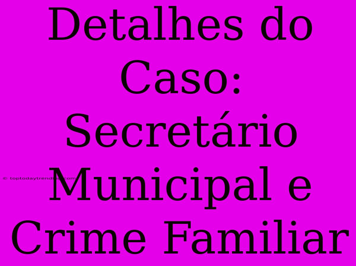 Detalhes Do Caso: Secretário Municipal E Crime Familiar