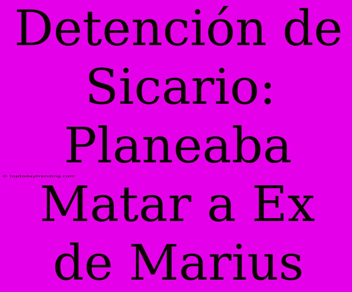 Detención De Sicario: Planeaba Matar A Ex De Marius