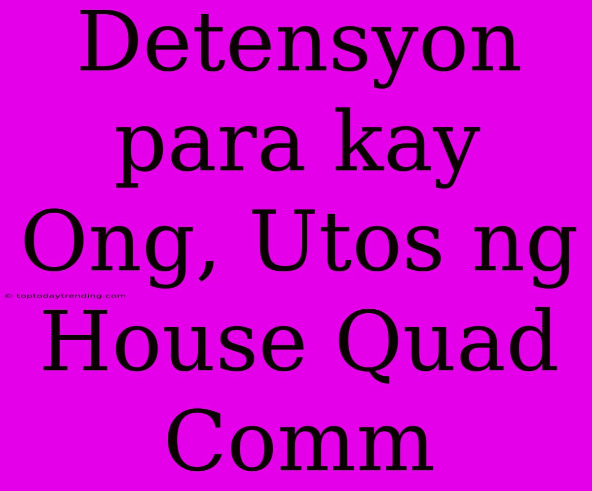 Detensyon Para Kay Ong, Utos Ng House Quad Comm