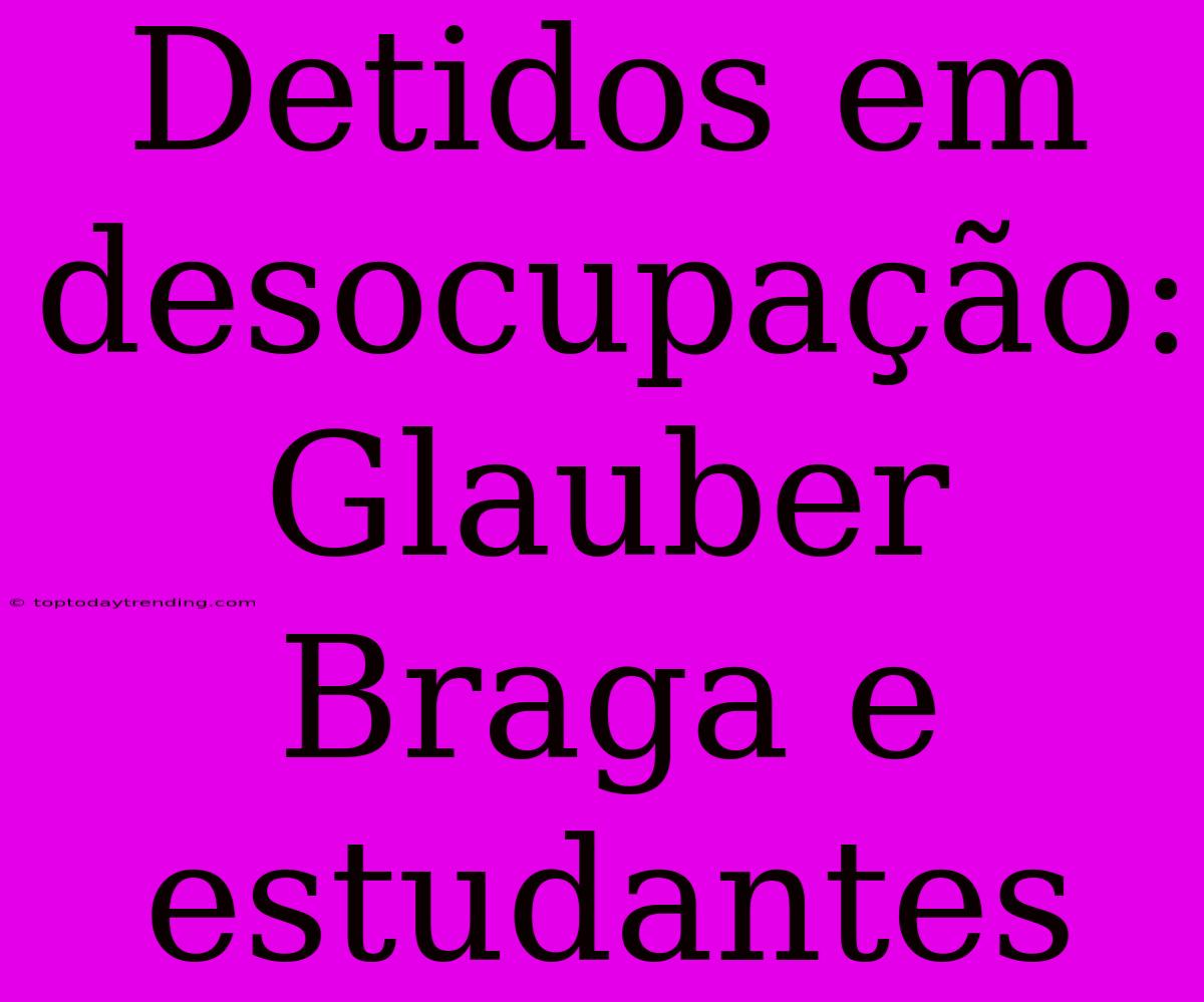 Detidos Em Desocupação: Glauber Braga E Estudantes