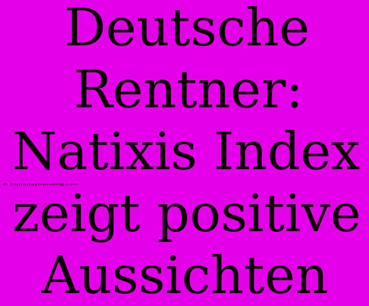 Deutsche Rentner: Natixis Index Zeigt Positive Aussichten