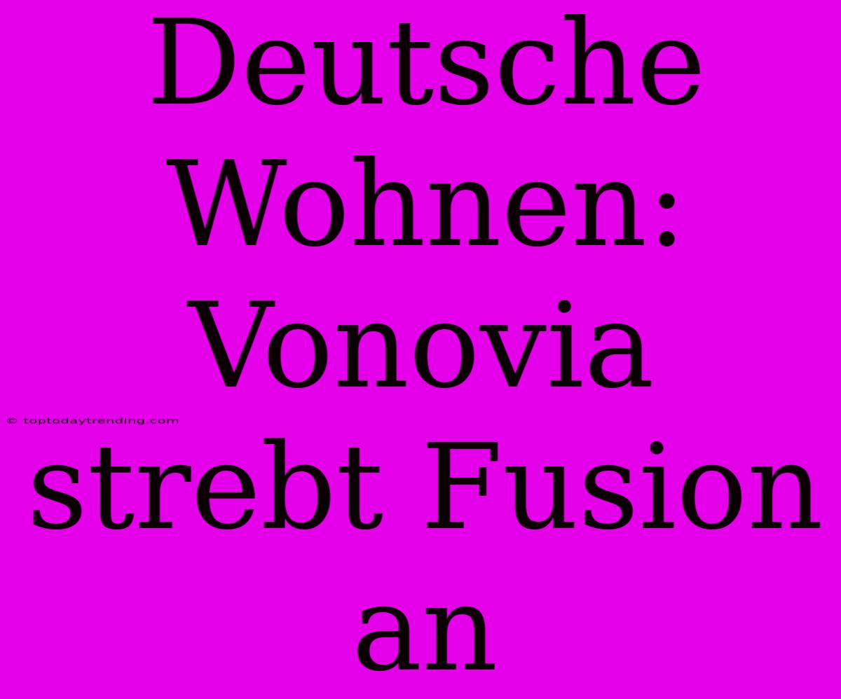 Deutsche Wohnen: Vonovia Strebt Fusion An