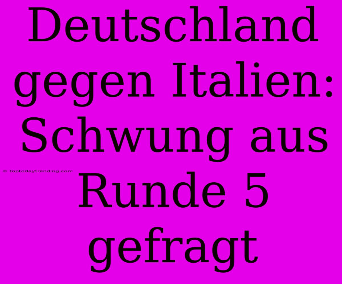 Deutschland Gegen Italien:  Schwung Aus Runde 5 Gefragt