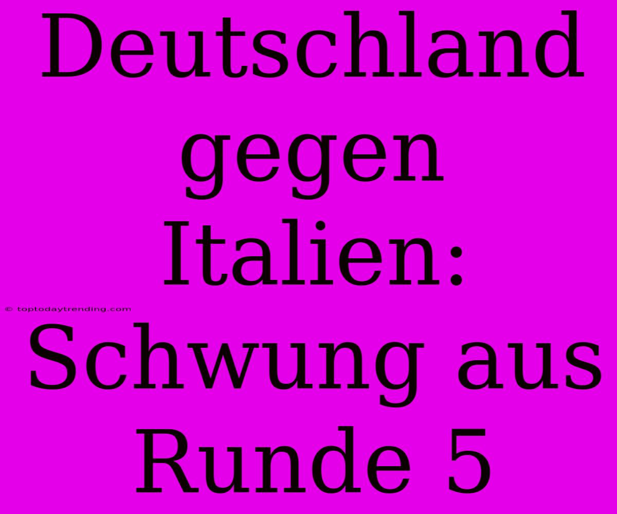 Deutschland Gegen Italien:  Schwung Aus Runde 5