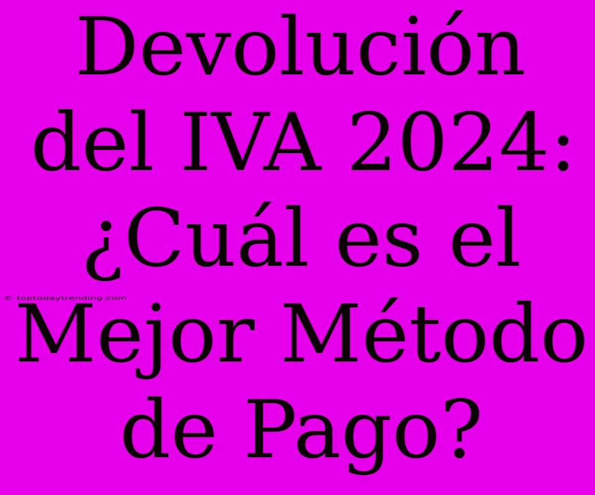 Devolución Del IVA 2024: ¿Cuál Es El Mejor Método De Pago?