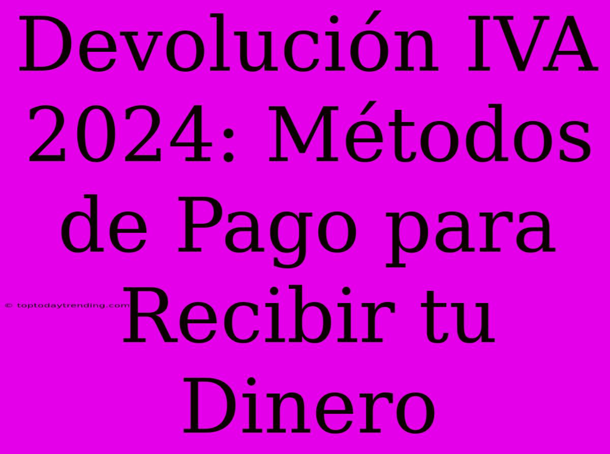 Devolución IVA 2024: Métodos De Pago Para Recibir Tu Dinero