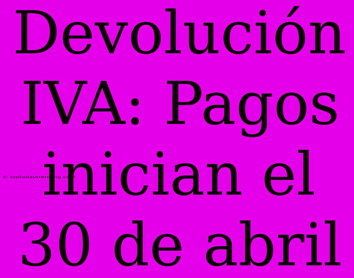 Devolución IVA: Pagos Inician El 30 De Abril