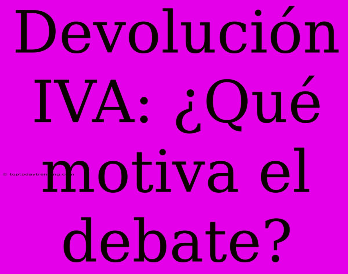 Devolución IVA: ¿Qué Motiva El Debate?