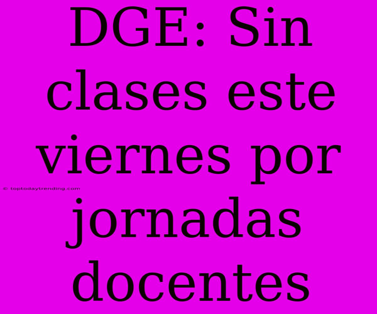 DGE: Sin Clases Este Viernes Por Jornadas Docentes