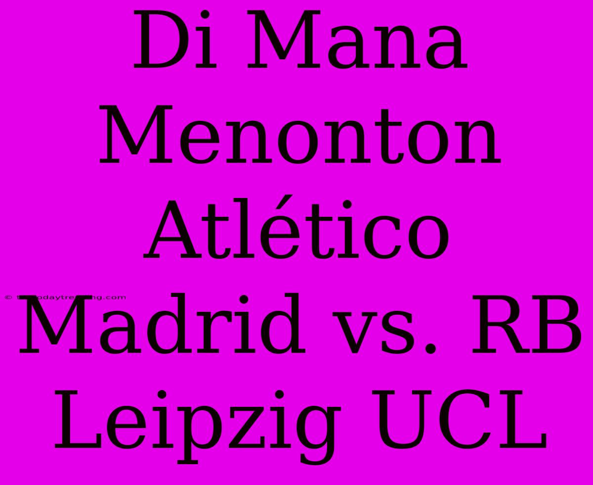 Di Mana Menonton Atlético Madrid Vs. RB Leipzig UCL