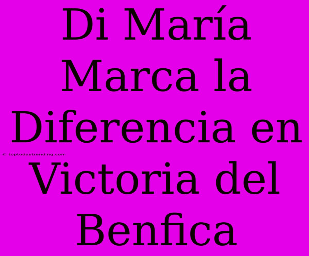 Di María Marca La Diferencia En Victoria Del Benfica