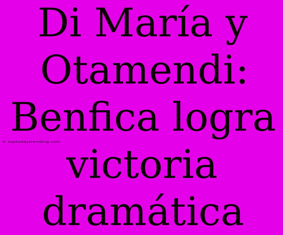 Di María Y Otamendi: Benfica Logra Victoria Dramática