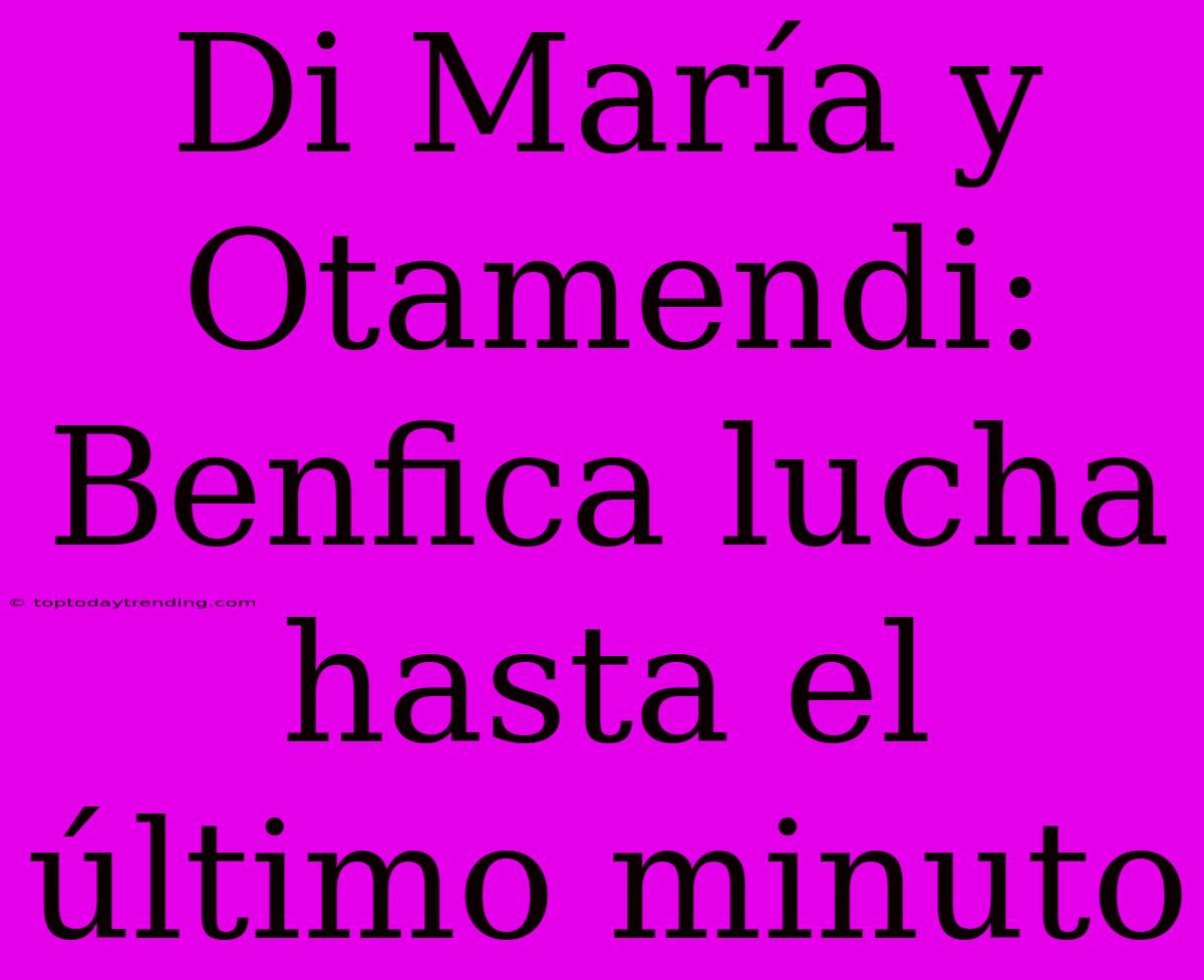 Di María Y Otamendi: Benfica Lucha Hasta El Último Minuto