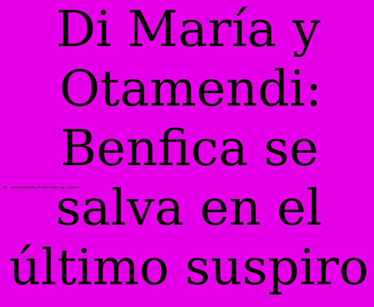Di María Y Otamendi: Benfica Se Salva En El Último Suspiro