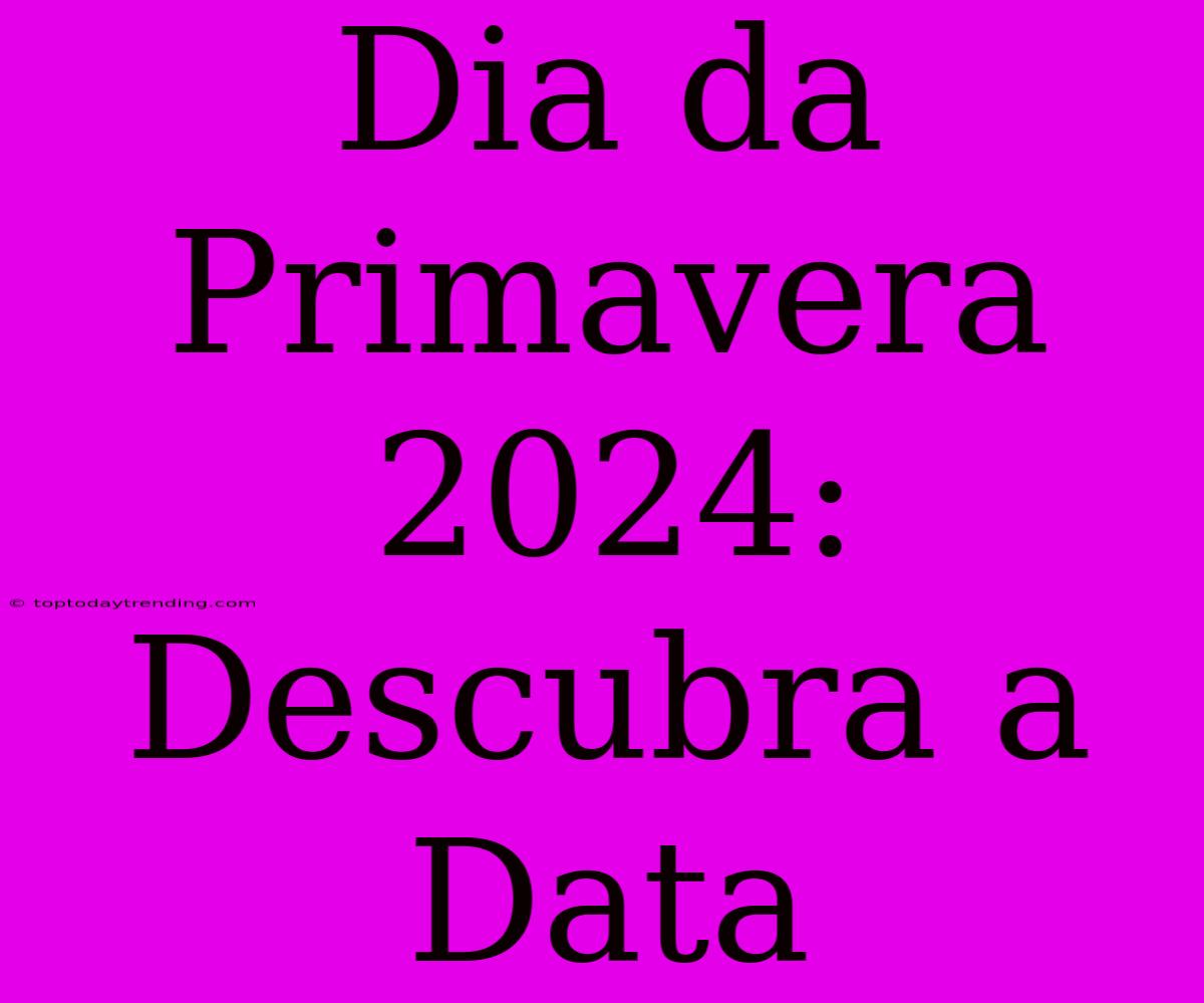 Dia Da Primavera 2024: Descubra A Data