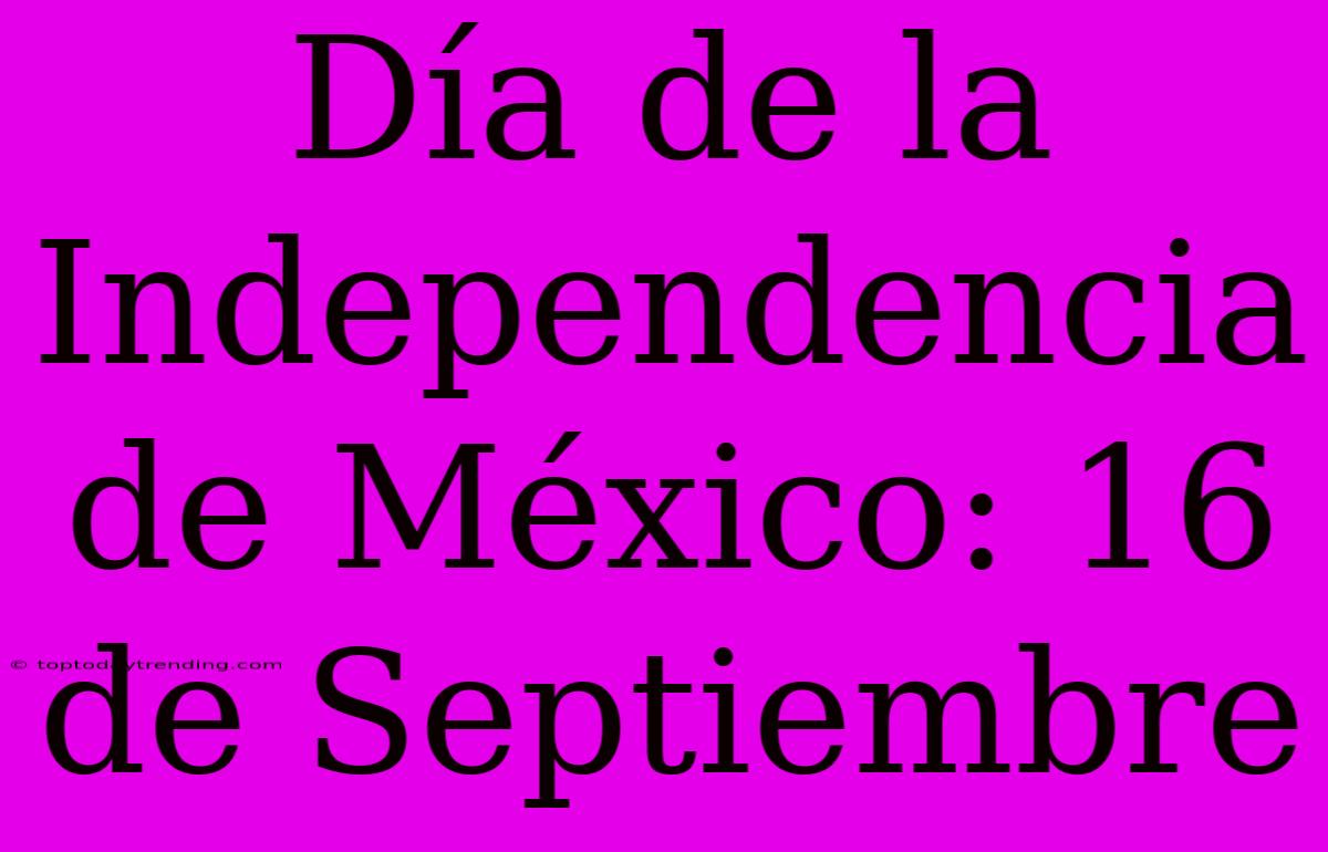 Día De La Independencia De México: 16 De Septiembre