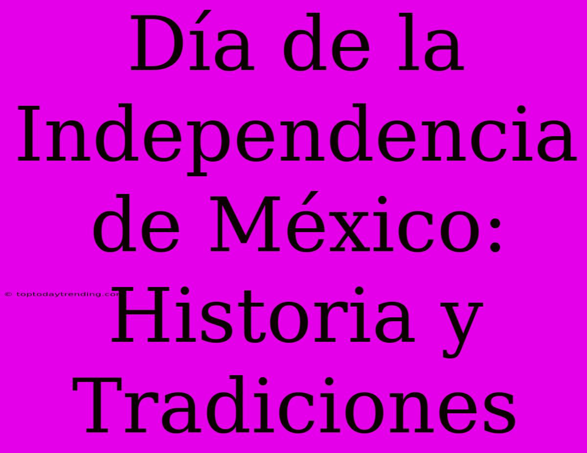 Día De La Independencia De México: Historia Y Tradiciones