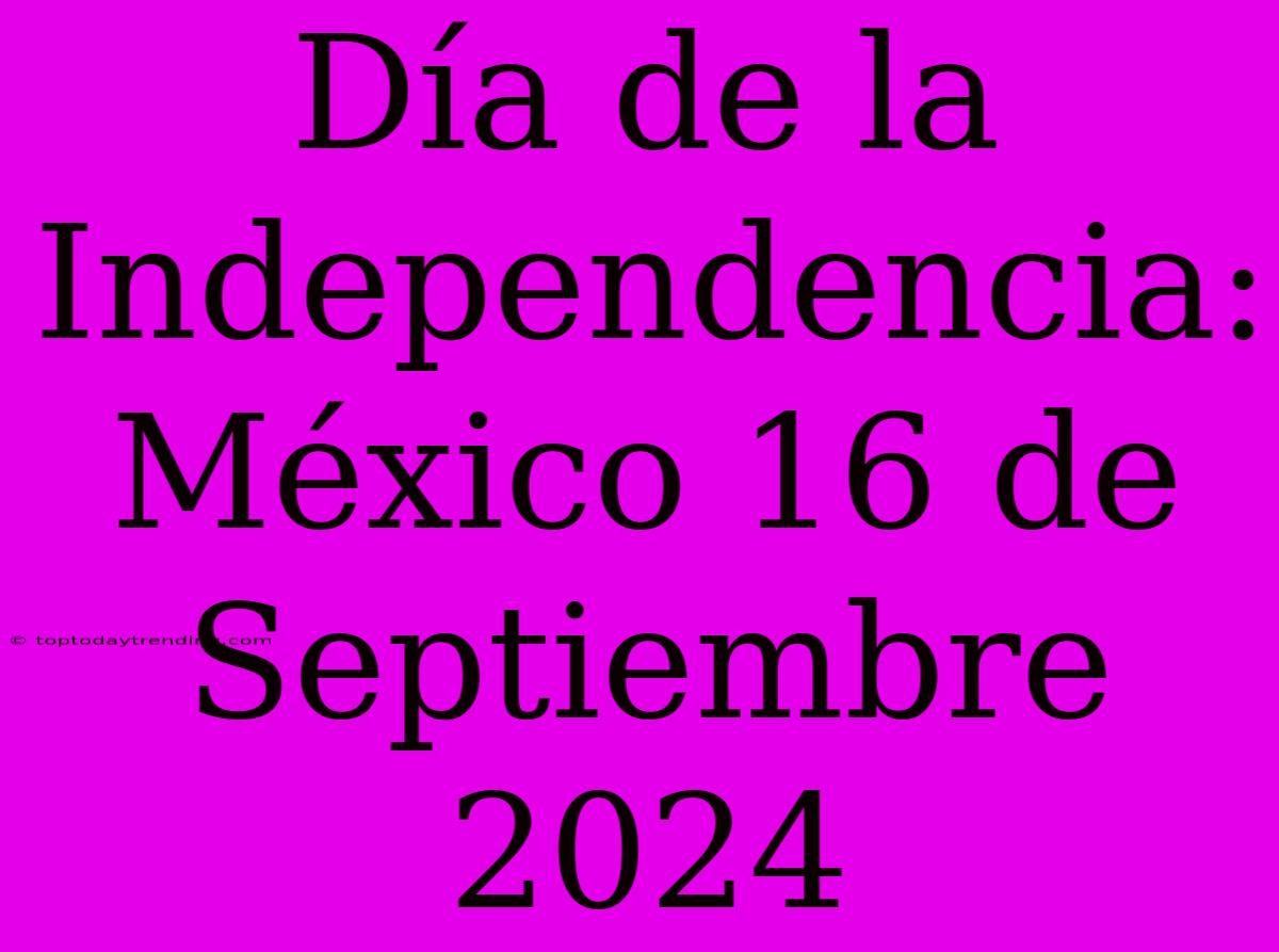 Día De La Independencia: México 16 De Septiembre 2024