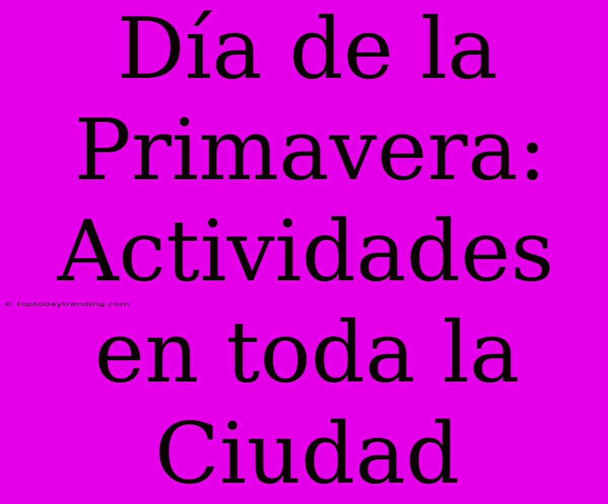 Día De La Primavera: Actividades En Toda La Ciudad