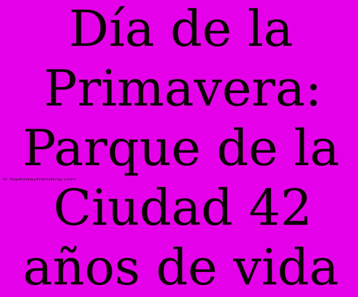 Día De La Primavera: Parque De La Ciudad 42 Años De Vida