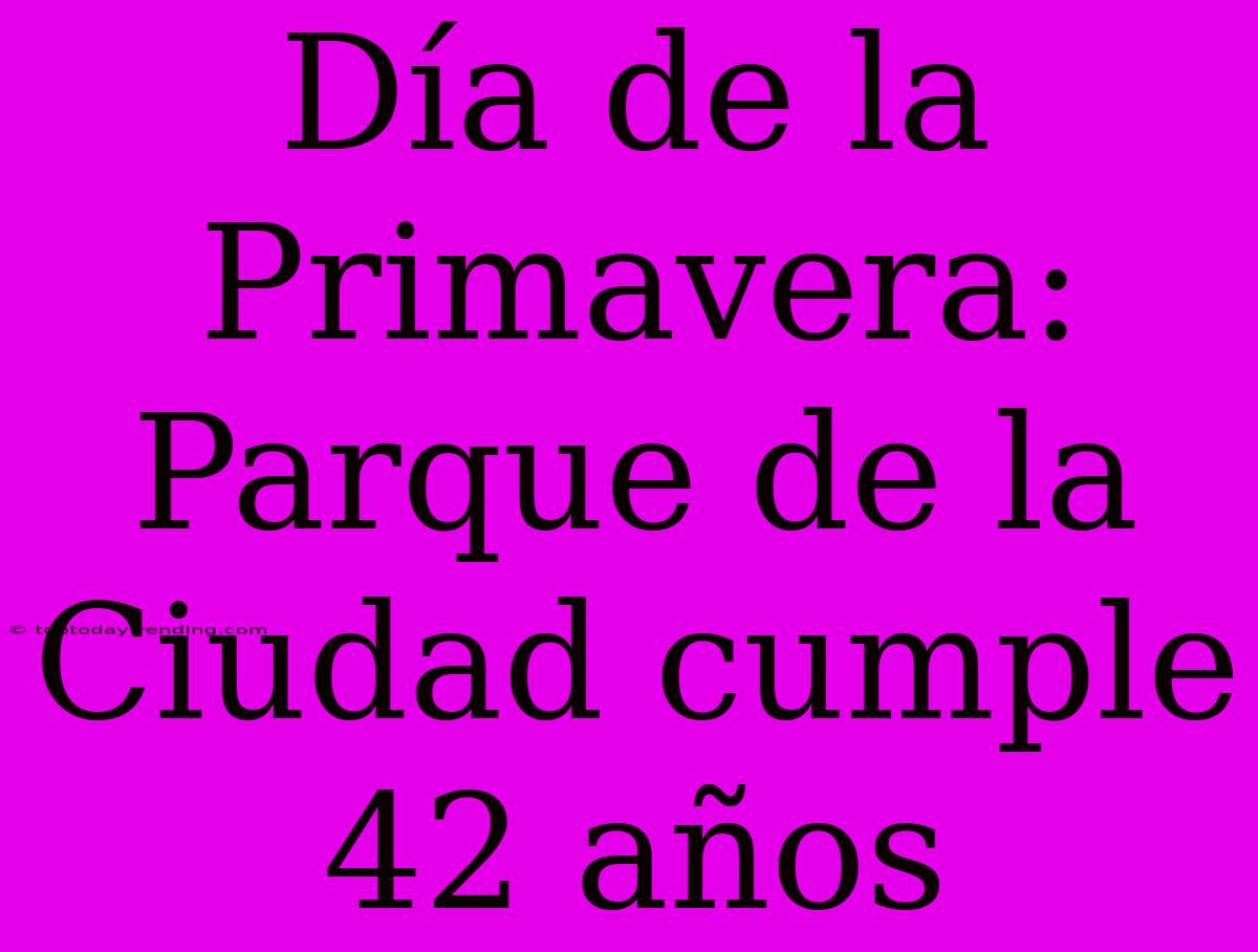 Día De La Primavera: Parque De La Ciudad Cumple 42 Años